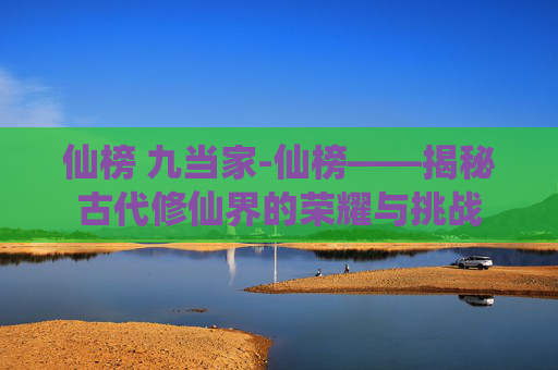 仙榜 九当家-仙榜——揭秘古代修仙界的荣耀与挑战 仙榜 九当家-仙榜——揭秘古代修仙界的荣耀与挑战