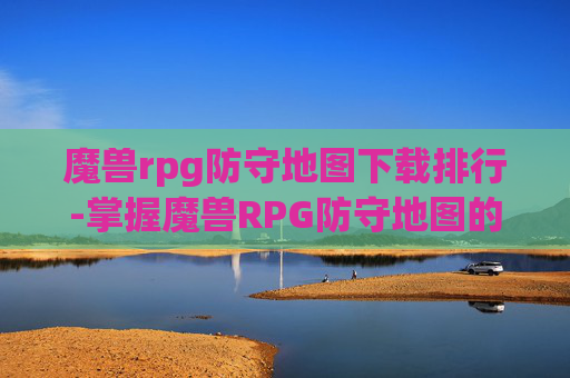 魔兽rpg防守地图下载排行-掌握魔兽RPG防守地图的下载与使用技巧