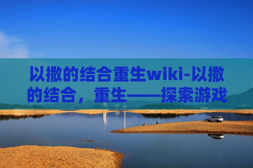 以撒的结合重生wiki-以撒的结合，重生——探索游戏世界的无限可能