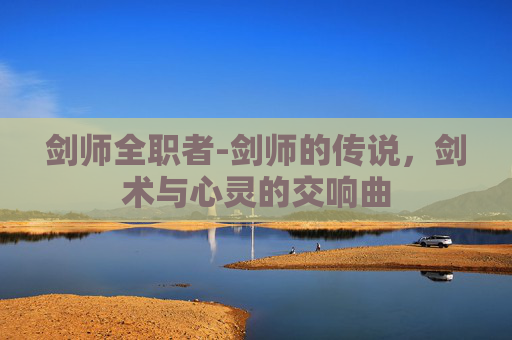剑师全职者-剑师的传说，剑术与心灵的交响曲