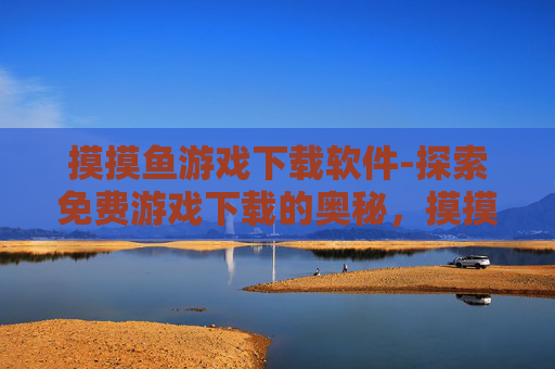 摸摸鱼游戏下载软件-探索免费游戏下载的奥秘，摸摸鱼平台