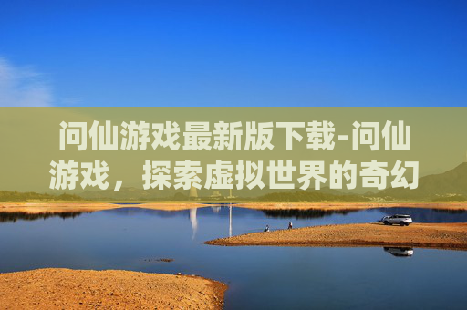 问仙游戏最新版下载-问仙游戏,探索虚拟世界的奇幻之旅 问仙游戏最新版下载-问仙游戏,探索虚拟世界的奇幻之旅