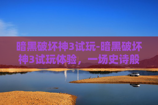 暗黑破坏神3试玩-暗黑破坏神3试玩体验，一场史诗般的冒险之旅