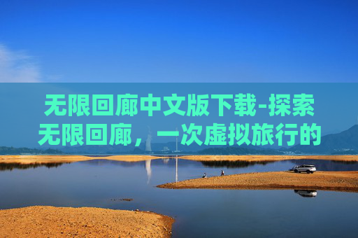 无限回廊中文版下载-探索无限回廊，一次虚拟旅行的启示