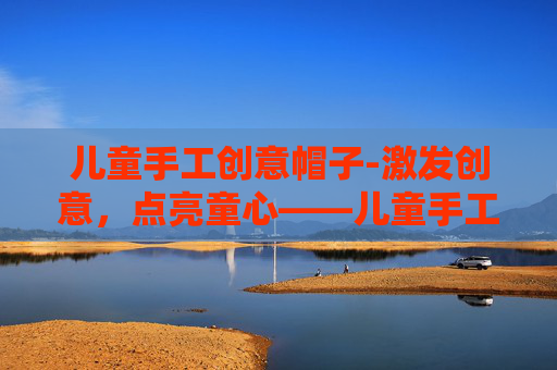 儿童手工创意帽子-激发创意，点亮童心——儿童手工创意活动指南