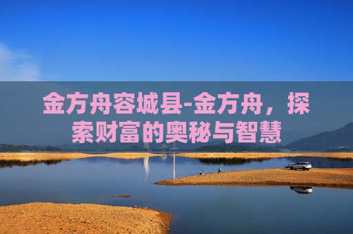 金方舟容城县-金方舟，探索财富的奥秘与智慧