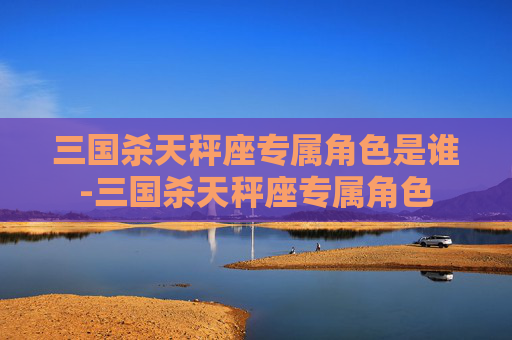 三国杀天秤座专属角色是谁-三国杀天秤座专属角色