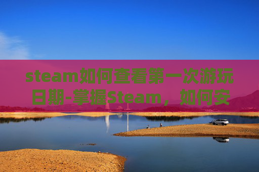 steam如何查看第一次游玩日期-掌握Steam，如何安全地查询和验证游戏购买密钥