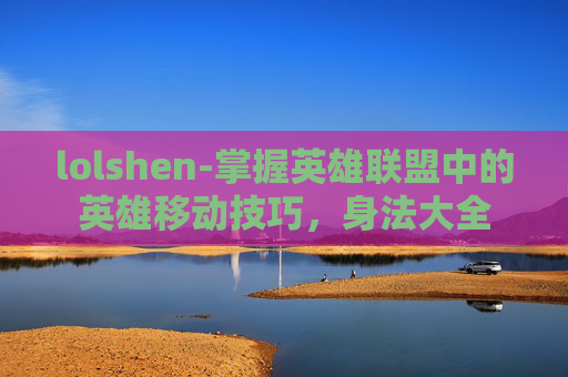 lolshen-掌握英雄联盟中的英雄移动技巧，身法大全