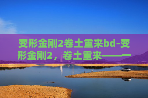 变形金刚2卷土重来bd-变形金刚2，卷土重来——一场视觉与情感的盛宴