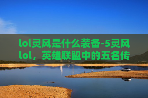 lol灵风是什么装备-5灵风lol，英雄联盟中的五名传奇英雄，他们的传说与故事