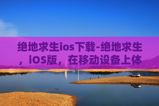 绝地求生ios下载-绝地求生，iOS版，在移动设备上体验最真实的战斗
