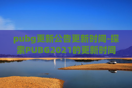 pubg更新公告更新时间-探索PUBG2021的更新时间与游戏特色