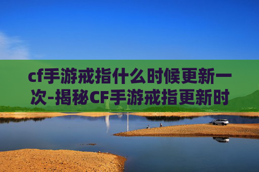 cf手游戒指什么时候更新一次-揭秘CF手游戒指更新时间，让你成为游戏高手！