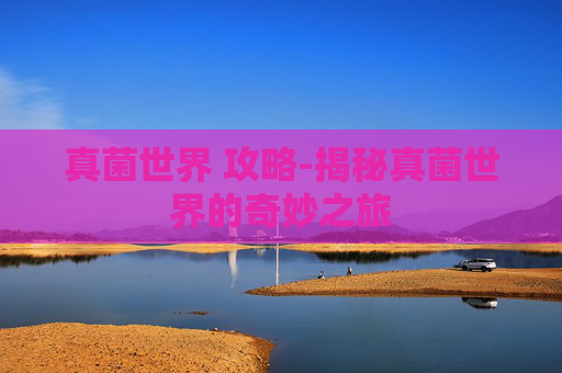 真菌世界 攻略-揭秘真菌世界的奇妙之旅