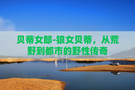 贝蒂女郎-狼女贝蒂，从荒野到都市的野性传奇