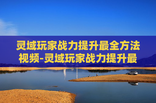 灵域玩家战力提升最全方法视频-灵域玩家战力提升最全方法