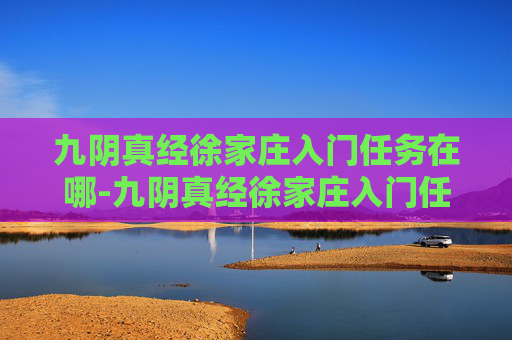 九阴真经徐家庄入门任务在哪-九阴真经徐家庄入门任务，揭开武学秘籍的神秘面纱