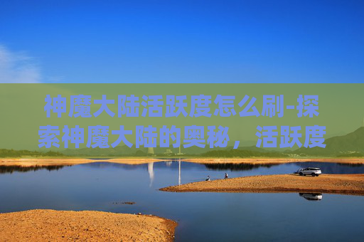 神魔大陆活跃度怎么刷-探索神魔大陆的奥秘，活跃度系统全面解析