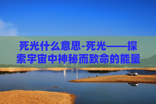 死光什么意思-死光——探索宇宙中神秘而致命的能量