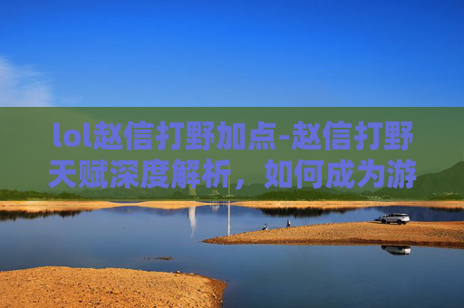 lol赵信打野加点-赵信打野天赋深度解析，如何成为游戏中的终极猎手