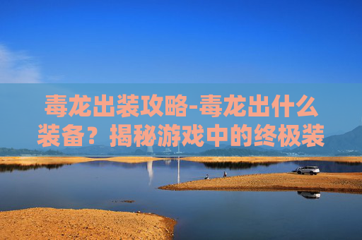 毒龙出装攻略-毒龙出什么装备？揭秘游戏中的终极装备选择