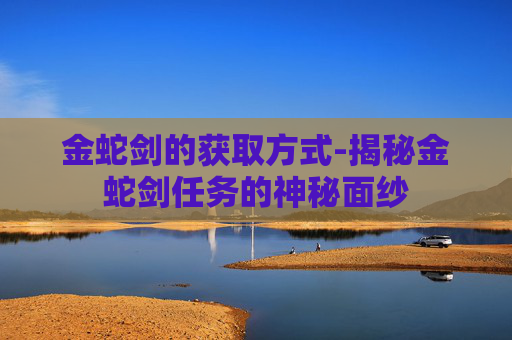 金蛇剑的获取方式-揭秘金蛇剑任务的神秘面纱