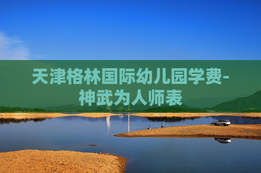 天津格林国际幼儿园学费-神武为人师表