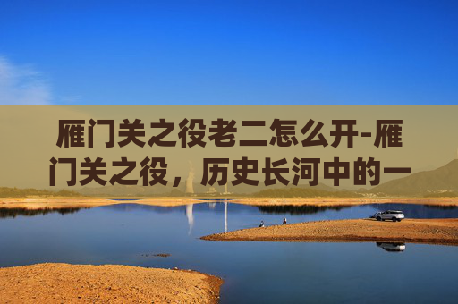 雁门关之役老二怎么开-雁门关之役，历史长河中的一场悲壮战役