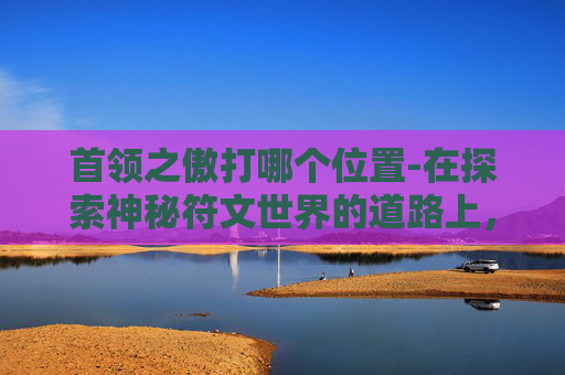 首领之傲打哪个位置-在探索神秘符文世界的道路上，首领之傲符文无疑是一个引人入胜的话题。它不仅代表了力量的象征，更是智慧与勇气的体现。本文将深入探讨首领之傲符文的起源、特点以及它在符文世界中的地位和作用