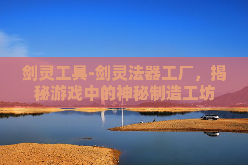 剑灵工具-剑灵法器工厂，揭秘游戏中的神秘制造工坊