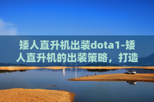 矮人直升机出装dota1-矮人直升机的出装策略，打造空中霸主