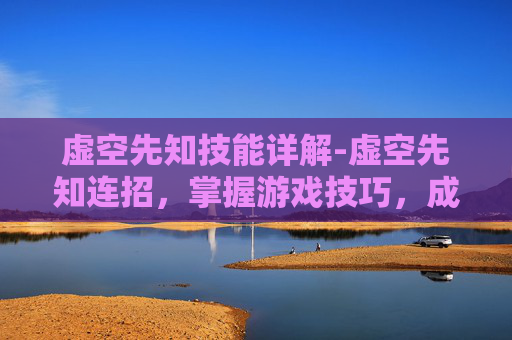 虚空先知技能详解-虚空先知连招，掌握游戏技巧，成为战场上的主宰