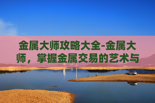 金属大师攻略大全-金属大师，掌握金属交易的艺术与策略
