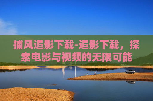 捕风追影下载-追影下载，探索电影与视频的无限可能