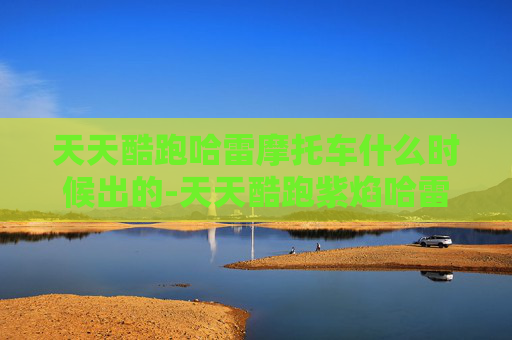天天酷跑哈雷摩托车什么时候出的-天天酷跑紫焰哈雷，速度与激情的完美结合