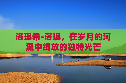 洛琪希-洛琪，在岁月的河流中绽放的独特光芒