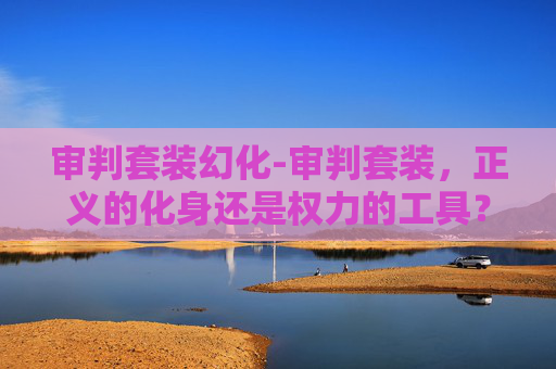 审判套装幻化-审判套装，正义的化身还是权力的工具？