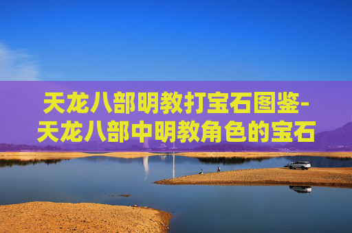天龙八部明教打宝石图鉴-天龙八部中明教角色的宝石搭配指南