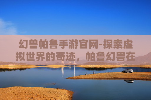 幻兽帕鲁手游官网-探索虚拟世界的奇迹，帕鲁幻兽在手机上的奇幻旅程