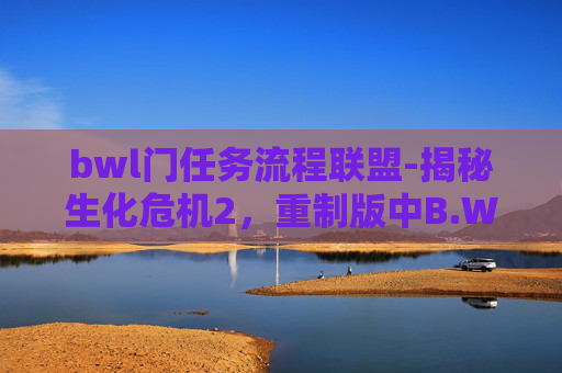 bwl门任务流程联盟-揭秘生化危机2，重制版中B.W.L门任务的流程与策略