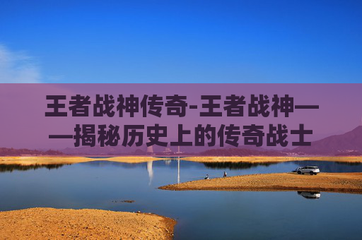 王者战神传奇-王者战神——揭秘历史上的传奇战士
