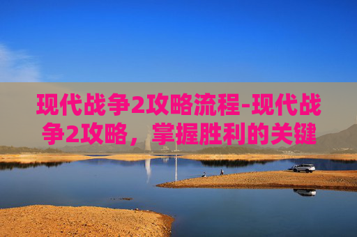 现代战争2攻略流程-现代战争2攻略，掌握胜利的关键