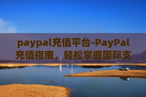 paypal充值平台-PayPal充值指南，轻松掌握国际支付的便捷方式