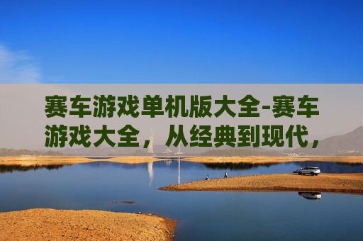 赛车游戏单机版大全-赛车游戏大全，从经典到现代，探索单机赛车的魅力