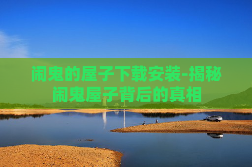 闹鬼的屋子下载安装-揭秘闹鬼屋子背后的真相