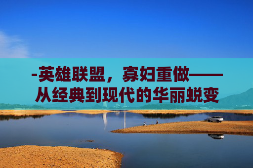 -英雄联盟，寡妇重做——从经典到现代的华丽蜕变