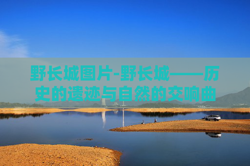 野长城图片-野长城——历史的遗迹与自然的交响曲