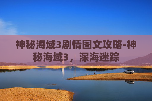 神秘海域3剧情图文攻略-神秘海域3，深海迷踪