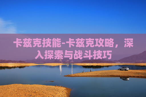 卡兹克技能-卡兹克攻略，深入探索与战斗技巧